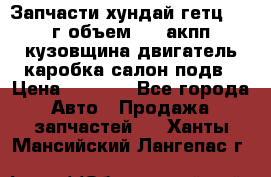 Запчасти хундай гетц 2010г объем 1.6 акпп кузовщина двигатель каробка салон подв › Цена ­ 1 000 - Все города Авто » Продажа запчастей   . Ханты-Мансийский,Лангепас г.